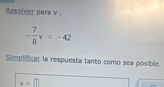 Resolver para v.
- 7/8 v=-42
Simplificar la respuesta tanto como sea posible.
v=□