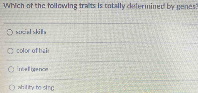 Which of the following traits is totally determined by genes?
social skills
color of hair
intelligence
ability to sing