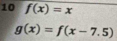 10 f(x)=x
g(x)=f(x-7.5)