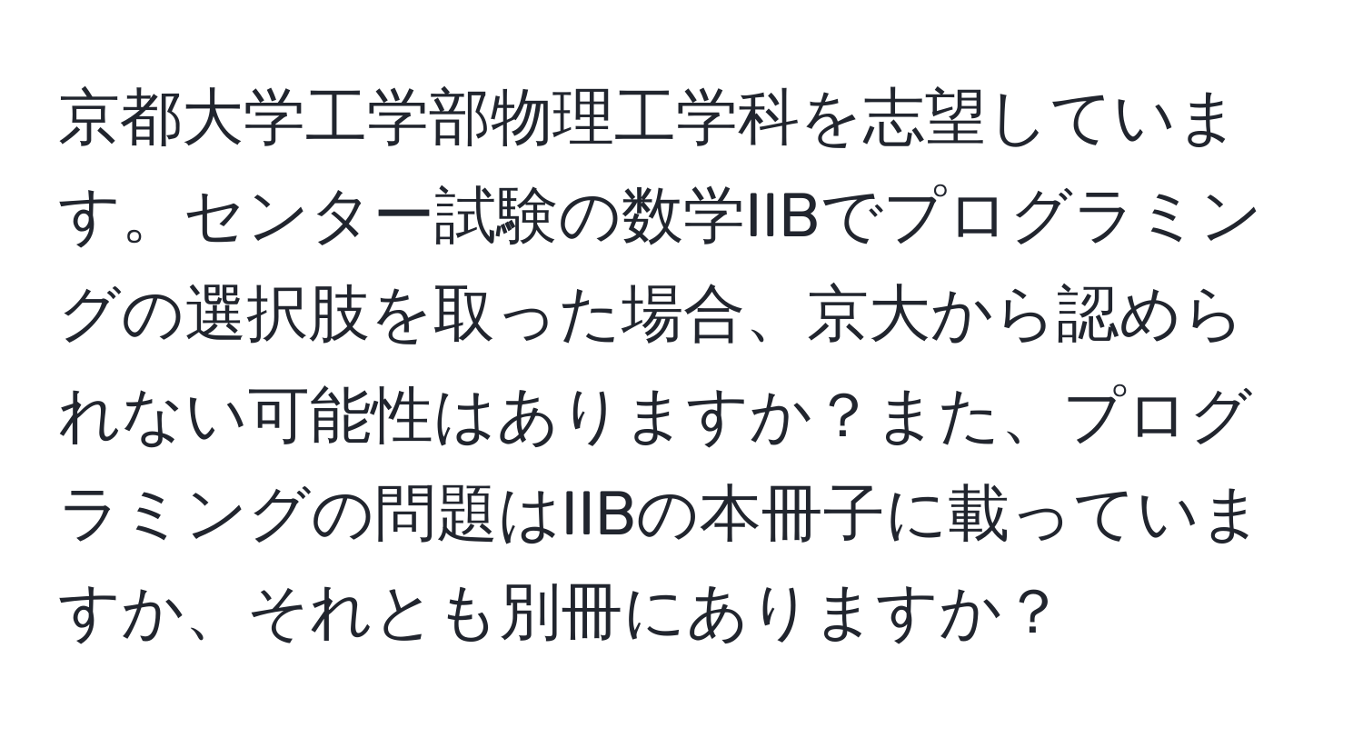 京都大学工学部物理工学科を志望しています。センター試験の数学IIBでプログラミングの選択肢を取った場合、京大から認められない可能性はありますか？また、プログラミングの問題はIIBの本冊子に載っていますか、それとも別冊にありますか？