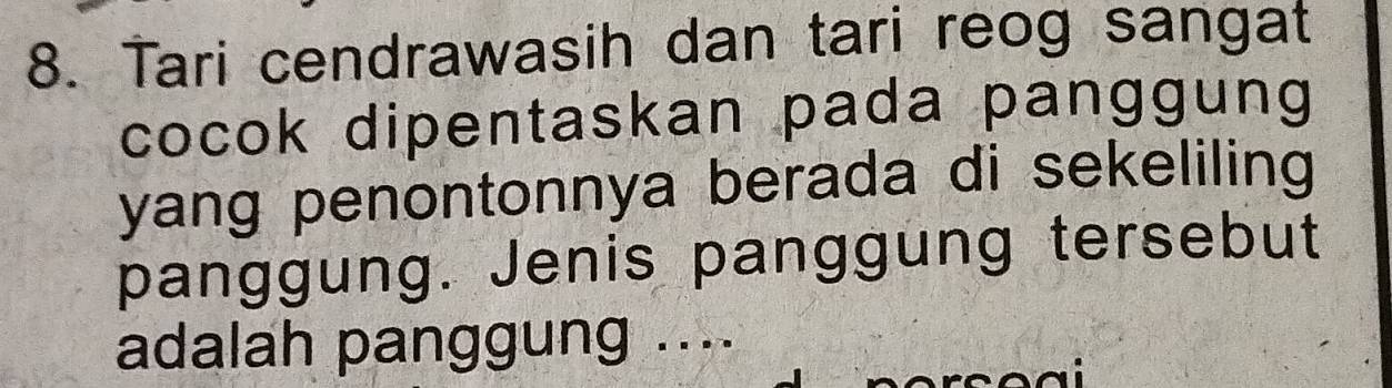 Tari cendrawasih dan tari reog sangat 
cocok dipentaskan pada panggung 
yang penontonnya berada di sekeliling 
panggung. Jenis panggung tersebut 
adalah panggung ....