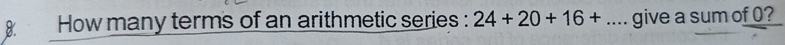 How many terms of an arithmetic series : 24+20+16+ _give a sum of 0?