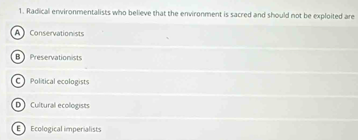 Radical environmentalists who believe that the environment is sacred and should not be exploited are
A Conservationists
B Preservationists
C Political ecologists
D Cultural ecologists
E Ecological imperialists