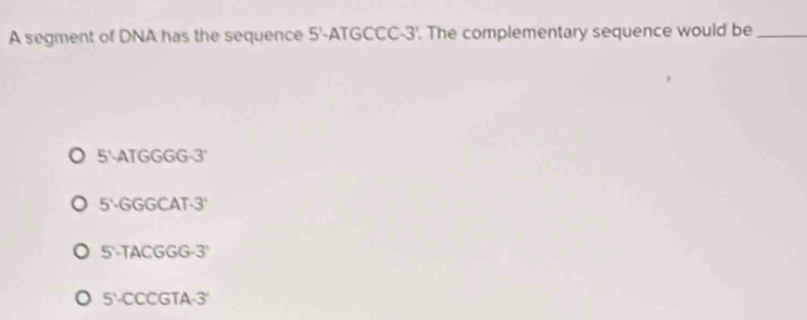 A segment of DNA has the sequence 5-ATGCCC-3. The complementary sequence would be_
5.ATGGGG-3'
5.GGGCAT-3'
5· TACGGG-3'
5°-CCCGTA-3°