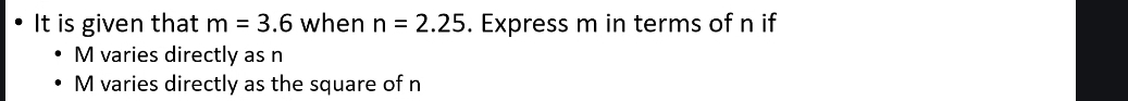 It is given that m=3.6 when n=2.25. Express m in terms of n if
M varies directly as n
M varies directly as the square of n