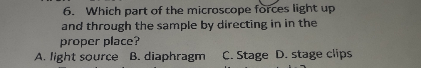 Which part of the microscope forces light up
and through the sample by directing in in the
proper place?
A. light source B. diaphragm C. Stage D. stage clips