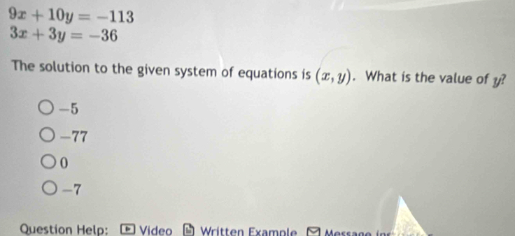 9x+10y=-113
3x+3y=-36
The solution to the given system of equations is (x,y). What is the value of y?
-5
-77
0
-7
Question Help: Video Written Example