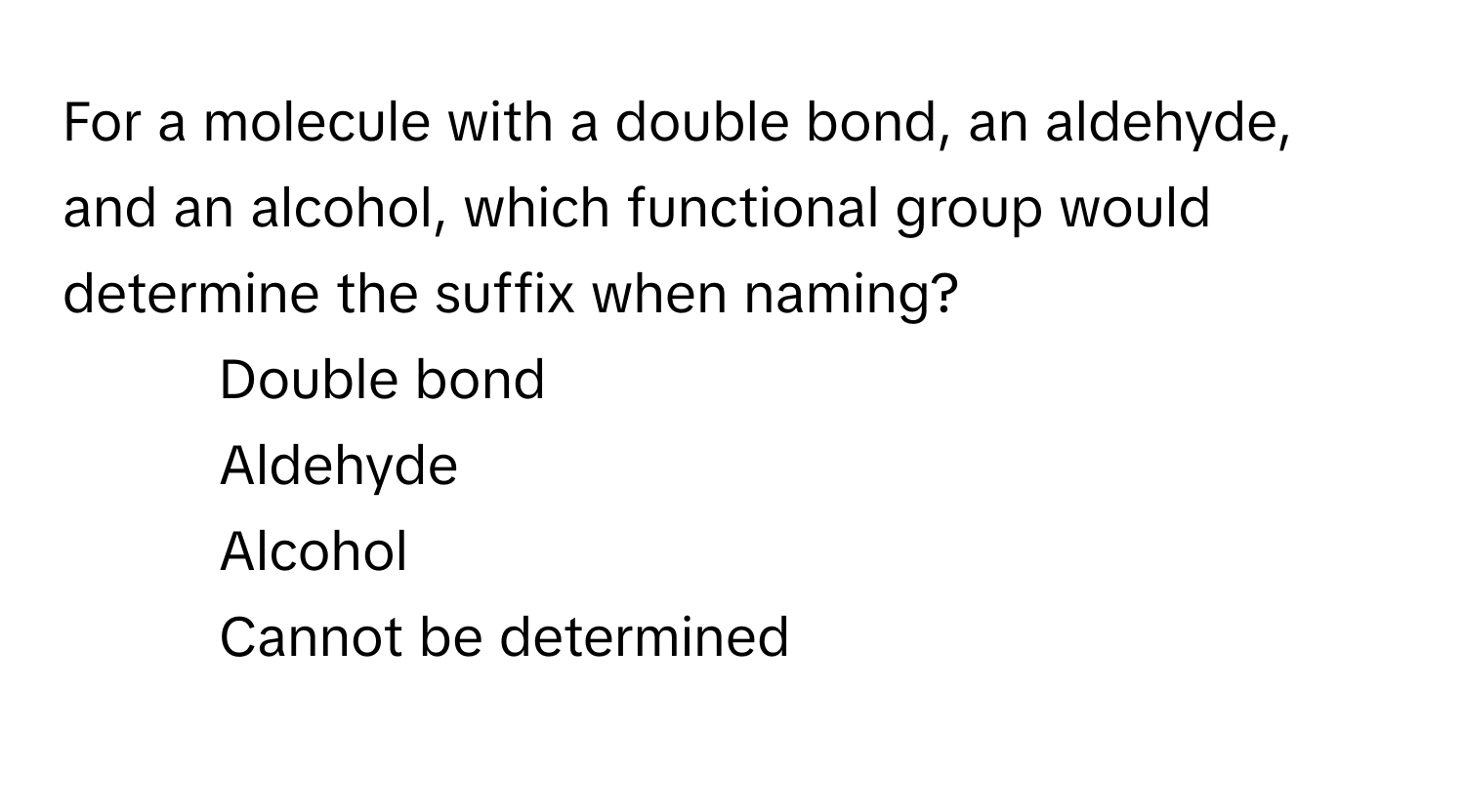 For a molecule with a double bond, an aldehyde, and an alcohol, which functional group would determine the suffix when naming?

1) Double bond 
2) Aldehyde 
3) Alcohol 
4) Cannot be determined