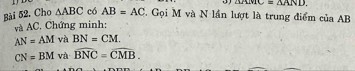 △ AMC=△ AND. 
Bài 52. Cho △ ABC có AB=AC. Gọi M và N lần lượt là trung điểm của AB
và AC. Chứng minh:
AN=AM và BN=CM.
CN=BM và widehat BNC=widehat CMB.