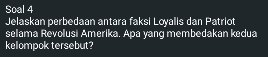 Soal 4 
Jelaskan perbedaan antara faksi Loyalis dan Patriot 
selama Revolusi Amerika. Apa yang membedakan kedua 
kelompok tersebut?