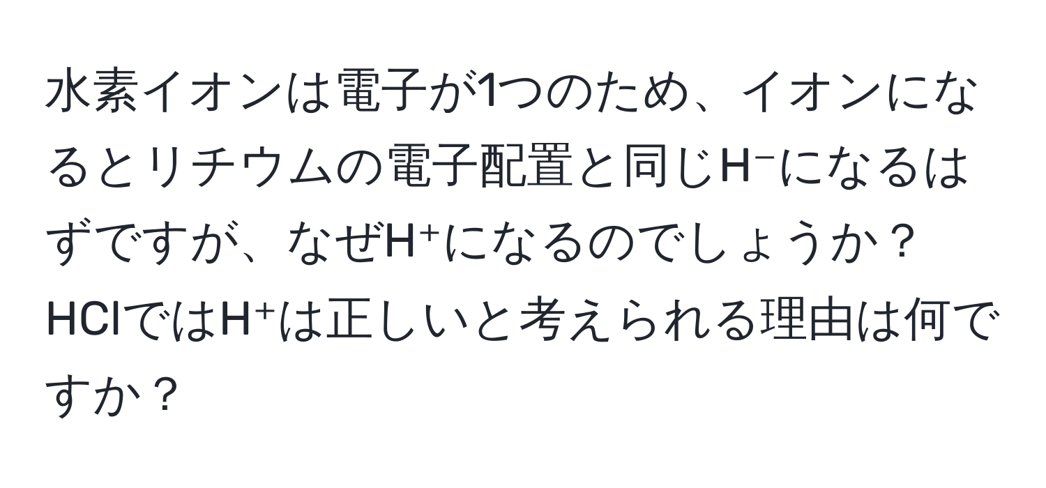 水素イオンは電子が1つのため、イオンになるとリチウムの電子配置と同じH⁻になるはずですが、なぜH⁺になるのでしょうか？ HClではH⁺は正しいと考えられる理由は何ですか？