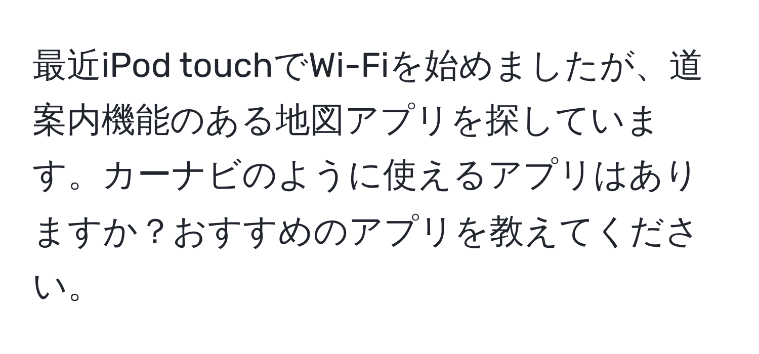 最近iPod touchでWi-Fiを始めましたが、道案内機能のある地図アプリを探しています。カーナビのように使えるアプリはありますか？おすすめのアプリを教えてください。