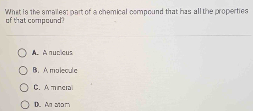 What is the smallest part of a chemical compound that has all the properties
of that compound?
A. A nucleus
B. A molecule
C. A mineral
D. An atom