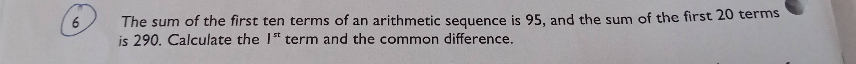 The sum of the first ten terms of an arithmetic sequence is 95, and the sum of the first 20 terms 
is 290. Calculate the /^st term and the common difference.