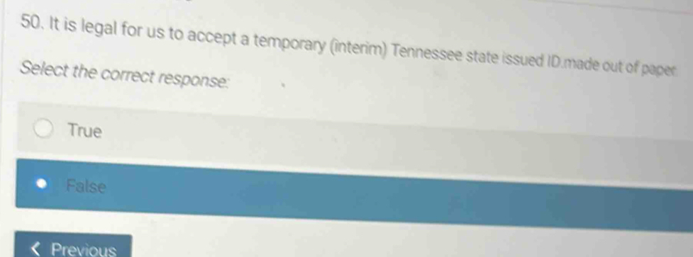 It is legal for us to accept a temporary (interim) Tennessee state issued ID.made out of paper
Select the correct response:
True
False
Previous