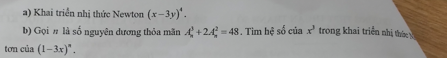 Khai triển nhị thức Newton (x-3y)^4.
A_n^(3+2A_n^2=48
b) Gọi n là shat O) nguyên dương thỏa mãn 1. Tìm hệ Swidehat O của x^3 trong khai triền nhị thức N 
tơn của (1-3x)^n.