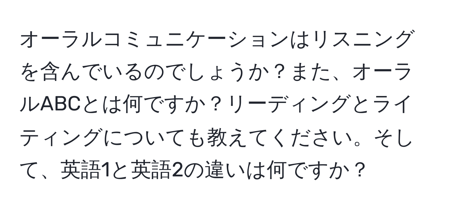 オーラルコミュニケーションはリスニングを含んでいるのでしょうか？また、オーラルABCとは何ですか？リーディングとライティングについても教えてください。そして、英語1と英語2の違いは何ですか？