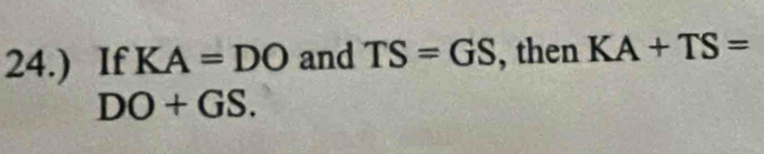 24.) If KA=DO and TS=GS , then KA+TS=
DO+GS.