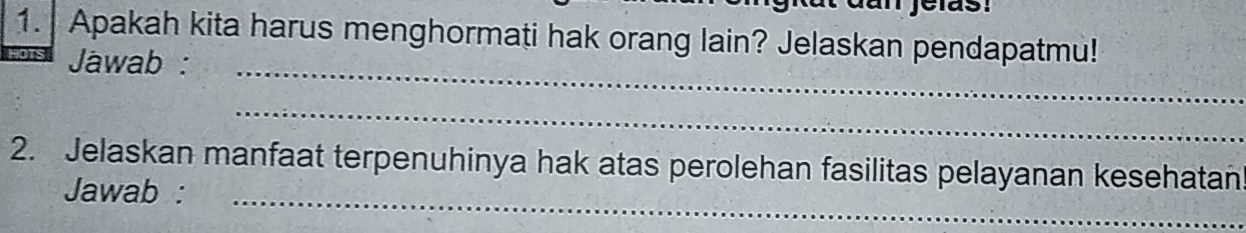 Apakah kita harus menghormati hak orang lain? Jelaskan pendapatmu! 
Jawab :_ 
_ 
_ 
2. Jelaskan manfaat terpenuhinya hak atas perolehan fasilitas pelayanan kesehatan 
Jawab :