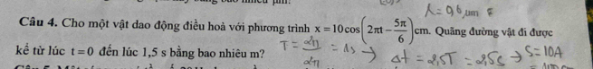 Cho một vật dao động điều hoà với phương trình x=10cos (2π t- 5π /6 )cm. m. Quãng đường vật đi được 
kể từ lúc t=0 đến lúc 1,5 s bằng bao nhiêu m?