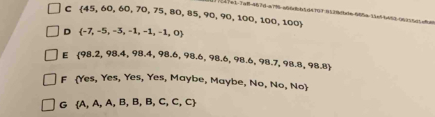 C  45,60,60,70,75,80,85,90,90,100,100,100
47e1-7aft-467d- a7f-a66dbb1d4707:8128dbde-665a-11ef-b452-06 21 5 1
D  -7,-5,-3,-1,-1,-1,0
E  98.2,98.4,98.4,98.6,98.6,98.6,98.6,98.7,98.8,98.8
F Yes, Yes, Yes, Yes, Maybe, Maybe, No, No, No
G  A,A,A,B,B,B,C,C,C