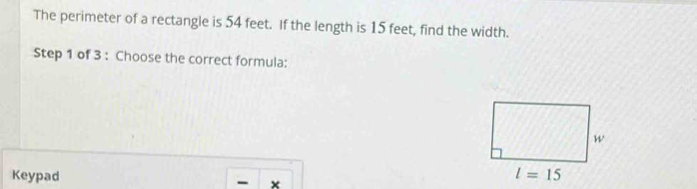 The perimeter of a rectangle is 54 feet. If the length is 15 feet, find the width.
Step 1 of 3 : Choose the correct formula:
Keypad 
- ×