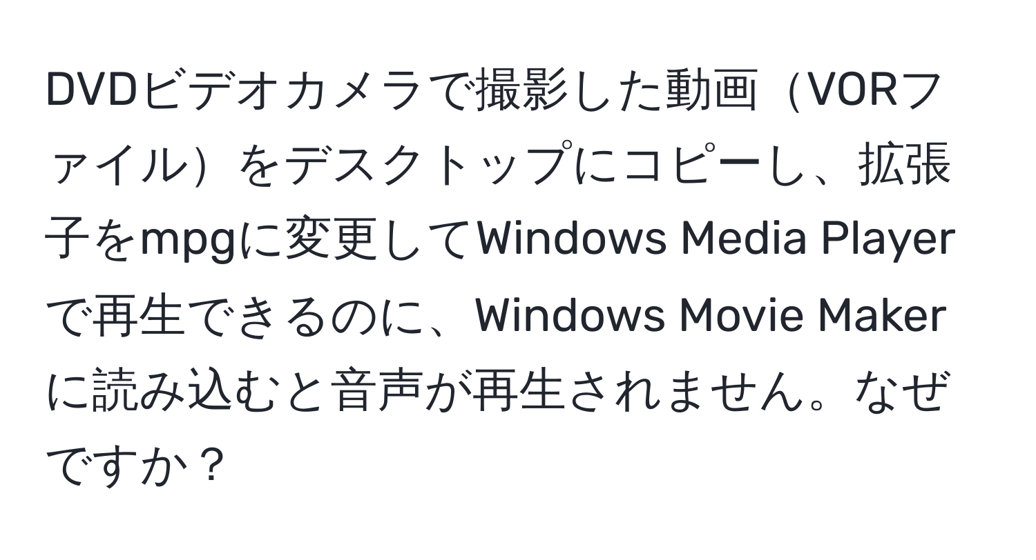 DVDビデオカメラで撮影した動画VORファイルをデスクトップにコピーし、拡張子をmpgに変更してWindows Media Playerで再生できるのに、Windows Movie Makerに読み込むと音声が再生されません。なぜですか？