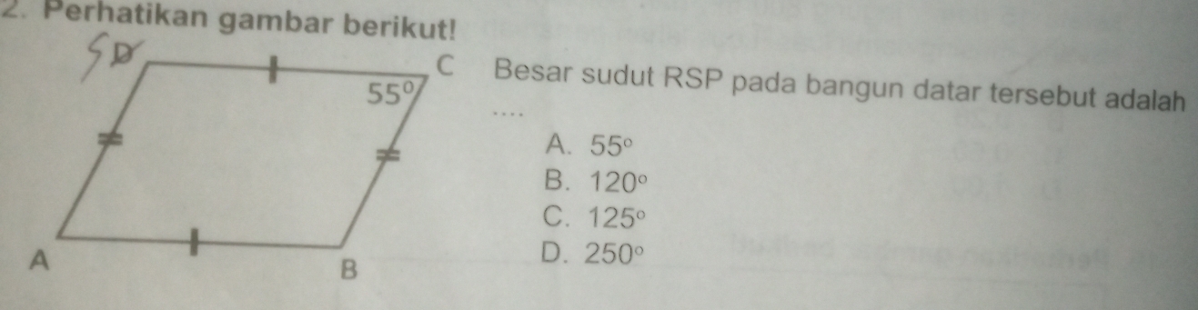 Perhatikan gambar berikut!
Besar sudut RSP pada bangun datar tersebut adalah
A. 55°
B. 120°
C. 125°
D. 250°