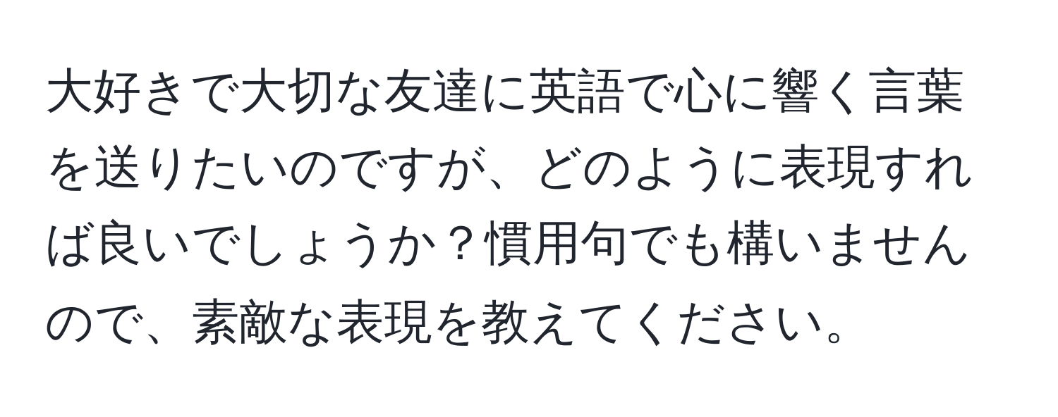 大好きで大切な友達に英語で心に響く言葉を送りたいのですが、どのように表現すれば良いでしょうか？慣用句でも構いませんので、素敵な表現を教えてください。