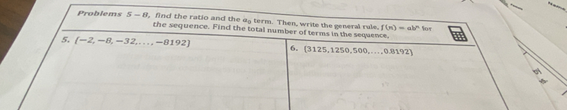 Problems 5-8 , find the ratio and the a term. Then, write the general rule. f(n)=ab^n
for 
the sequence. Find the total number of terms in the sequence, 
5.  -2,-8,-32,...,-8192 6.  3125,1250,500,...,0.819' 27