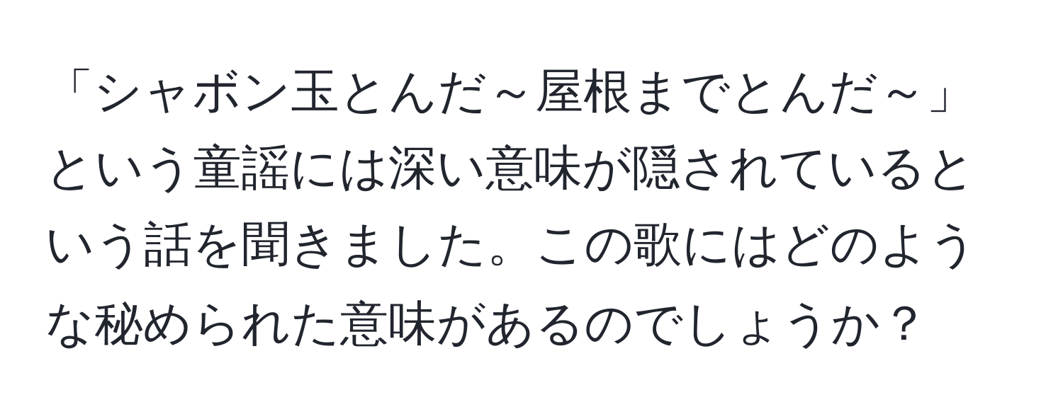 「シャボン玉とんだ～屋根までとんだ～」という童謡には深い意味が隠されているという話を聞きました。この歌にはどのような秘められた意味があるのでしょうか？