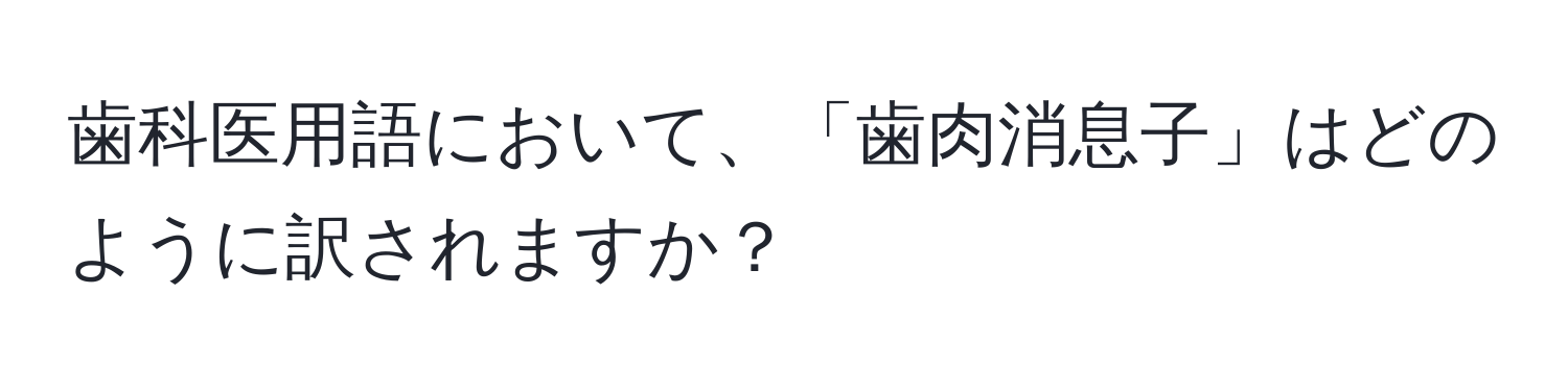 歯科医用語において、「歯肉消息子」はどのように訳されますか？