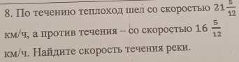 По течениюо теπιлίохоедηешеел со скоростьюо 21 5/12 
км/ч, а против течения - со скоростьюо 16 5/12 
км/ч. Найдиτе скорость теченияреки.