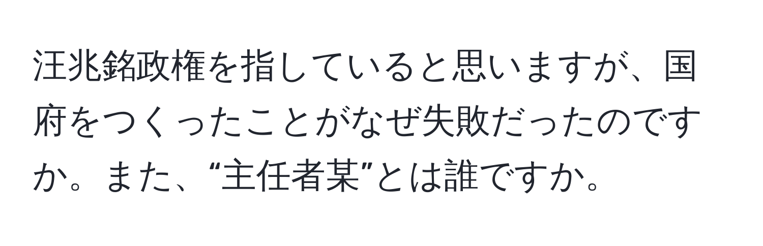 汪兆銘政権を指していると思いますが、国府をつくったことがなぜ失敗だったのですか。また、“主任者某”とは誰ですか。