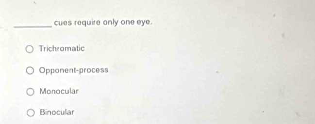 cues require only one eye.
Trichromatic
Opponent-process
Monocular
Binocular