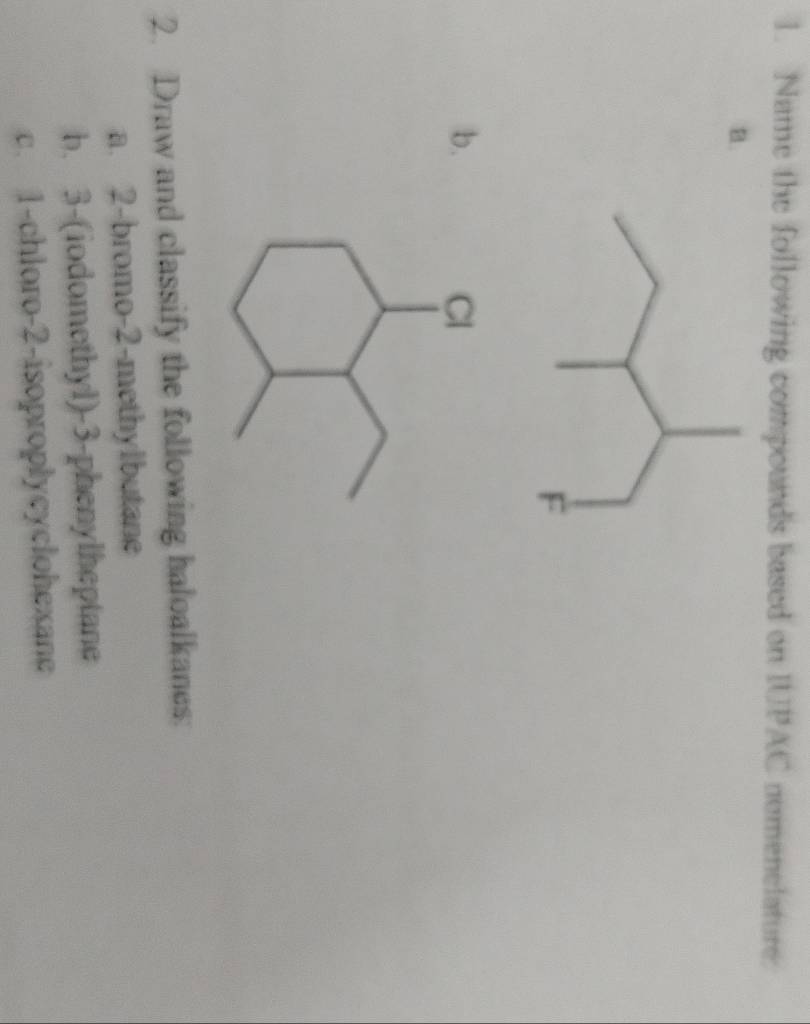 Name the following compounds based on IUPAC nemenelature. 
B. 
b. 
2. Draw and classify the following haloalkanes: 
a. 2 -bromo -2 -methylbutane 
b. 3 -(iodomethyl) -3 -phenylheptane 
c. 1 -chloro -2 -isoproplycyclohexane