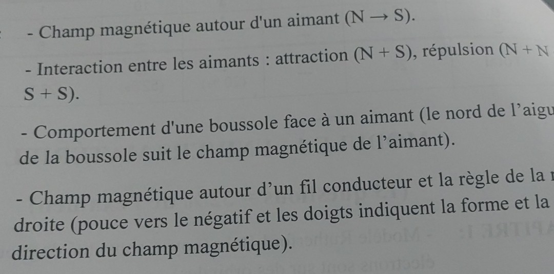 Champ magnétique autour d'un aimant (Nto S). 
- Interaction entre les aimants : attraction (N+S) , répulsion (N+N
S+S). 
- Comportement d'une boussole face à un aimant (le nord de l'aigu 
de la boussole suit le champ magnétique de l’aimant). 
- Champ magnétique autour d'un fil conducteur et la règle de la 1 
droite (pouce vers le négatif et les doigts indiquent la forme et la 
direction du champ magnétique).