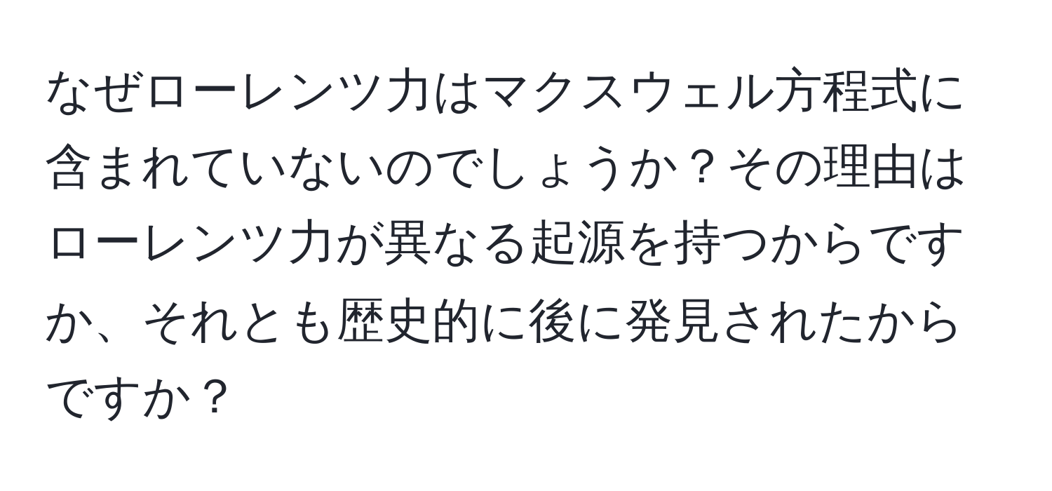 なぜローレンツ力はマクスウェル方程式に含まれていないのでしょうか？その理由はローレンツ力が異なる起源を持つからですか、それとも歴史的に後に発見されたからですか？