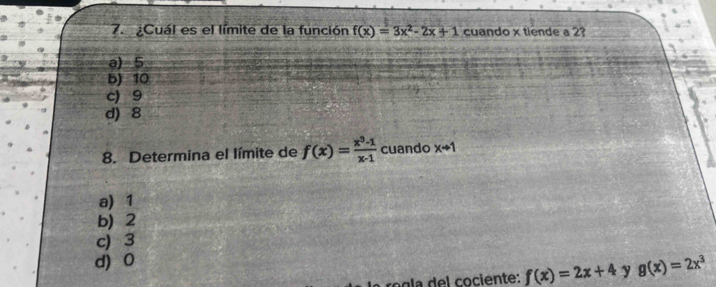 ¿Cuál es el límite de la función f(x)=3x^2-2x+1 cuando x tiende a 2?
a) 5
b) 10
c) 9
d) 8
8. Determina el límite de f(x)= (x^3-1)/x-1  cuando xto 1
a) 1
b) 2
c) 3
d) 0
g la del cociente: f(x)=2x+4 y g(x)=2x^3