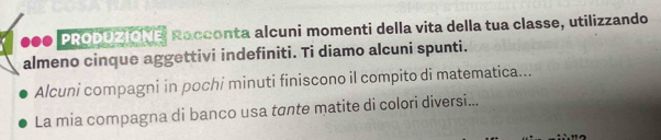 ●●0 PRODOZIONE Racconta alcuni momenti della vita della tua classe, utilizzando 
almeno cinque aggettivi indefiniti. Ti diamo alcuni spunti. 
Alcuni compagni in pochi minuti finiscono il compito di matematica... 
La mia compagna di banco usa tσnte matite di colori diversi...