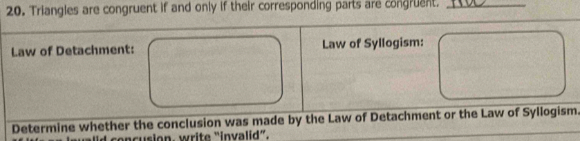 Triangles are congruent if and only if their corresponding parts are congruent._ 
Law of Detachment: Law of Syllogism: 
Determine whether the conclusion was made by the Law of Detachment or the Law of Syllogism. 
concusion. write “invalid”.