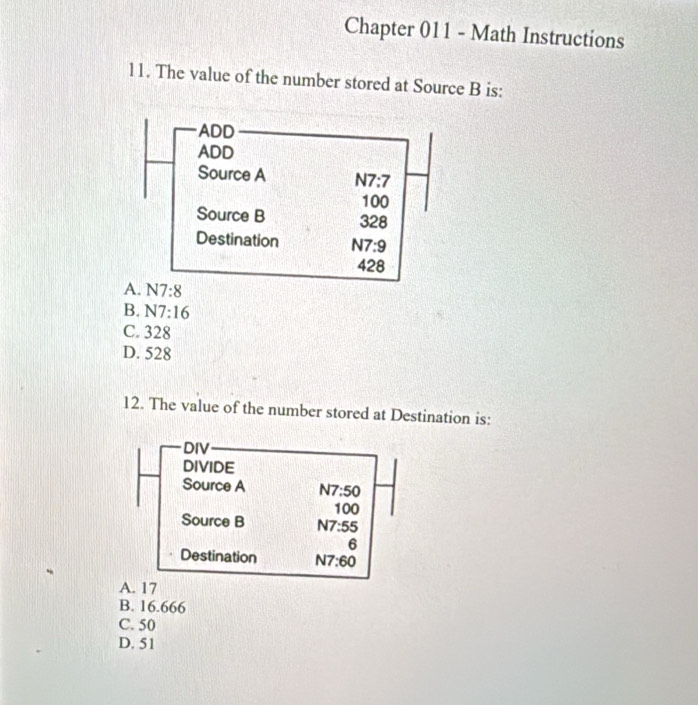 Chapter 011 - Math Instructions
11. The value of the number stored at Source B is:
B. N7:16
C. 328
D. 528
12. The value of the number stored at Destination is:
A. 17
B. 16.666
C. 50
D. 51