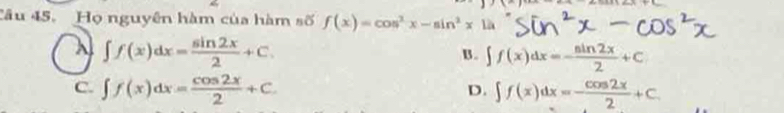 Họ nguyên hàm của hàm số f(x)=cos^2x-sin^2x12
∈t f(x)dx= sin 2x/2 +C. B . ∈t f(x)dx=- sin 2x/2 +C
C. ∈t f(x)dx= cos 2x/2 +C ∈t f(x)dx=- cos 2x/2 +C. 
D.