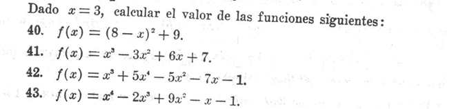 Dado x=3 , calcular el valor de las funciones siguientes : 
40. f(x)=(8-x)^2+9. 
41. f(x)=x^3-3x^2+6x+7. 
42. f(x)=x^3+5x^4-5x^2-7x-1. 
43. f(x)=x^4-2x^3+9x^2-x-1.