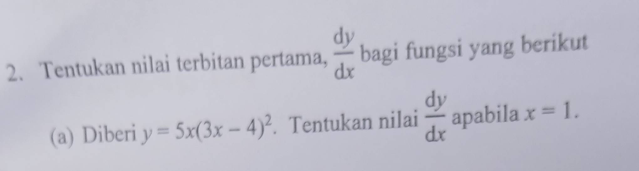 Tentukan nilai terbitan pertama,  dy/dx  bagi fungsi yang berikut 
(a) Diberi y=5x(3x-4)^2. Tentukan nilai  dy/dx  apabila x=1.