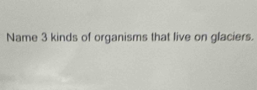 Name 3 kinds of organisms that live on glaciers.