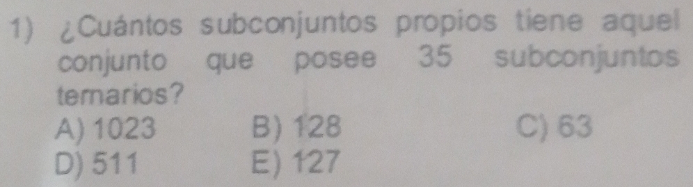 ¿Cuántos subconjuntos propios tiene aquel
conjunto que posee 35 subconjuntos
temarios?
A) 1023 B) 128 C) 63
D) 511 E) 127