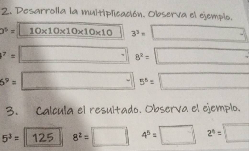 Desarrolla la multiplicación. Observa el ejemplo.
0^5= 10* 10* 10* 10* 10 3^3= □  □ 
4^7=  1/2 
□ 8^2= □
6^9= frac  □ 5^8= ^circ  □ 
3. Calcula el resultado. Observa el ejemplo.
5^3= 125 8^2=□ 4^5=□ 2^6=□
, 1
2