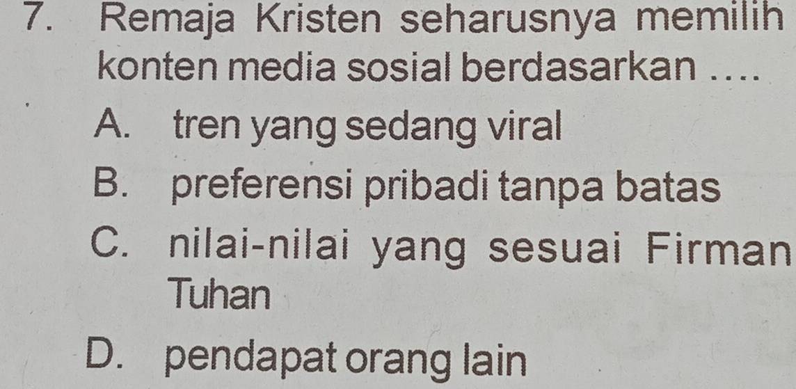 Remaja Kristen seharusnya memilih
konten media sosial berdasarkan ....
A. tren yang sedang viral
B. preferensi pribadi tanpa batas
C. nilai-nilai yang sesuai Firman
Tuhan
D. pendapat orang lain