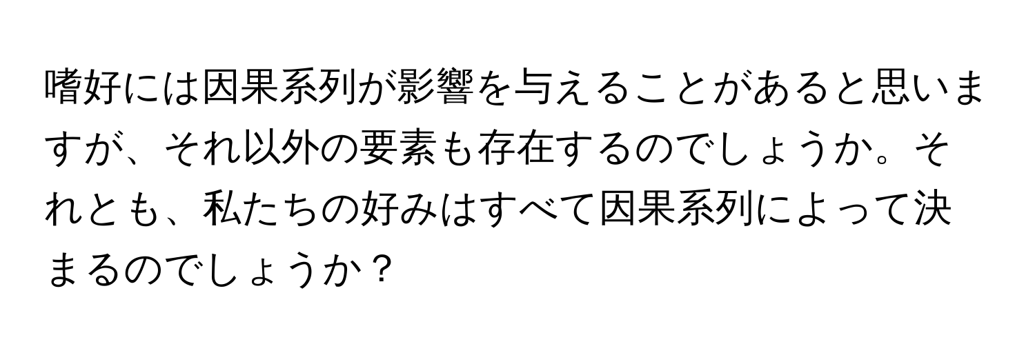 嗜好には因果系列が影響を与えることがあると思いますが、それ以外の要素も存在するのでしょうか。それとも、私たちの好みはすべて因果系列によって決まるのでしょうか？